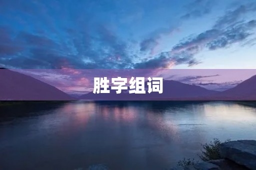胜字组词(胜组词) 胜字组词(胜组词)