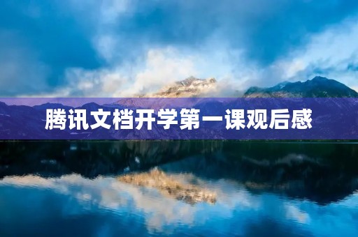 腾讯文档开学第一课观后感 腾讯文档开学第一课观后感