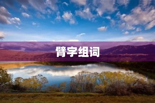 臂字组词(臂的多音字组词) 臂字组词(臂的多音字组词)