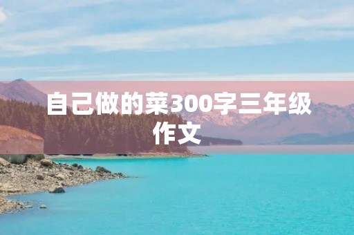 自己做的菜300字三年级作文 自己做的菜300字三年级作文