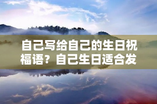 自己写给自己的生日祝福语？自己生日适合发朋友圈