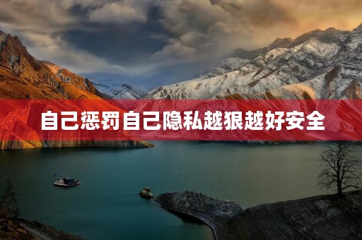 自己惩罚自己隐私越狠越好安全 自己惩罚自己隐私越狠越好安全