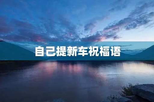 自己提新车祝福语(自己喜提新车吉言)