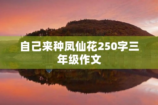 自己来种凤仙花250字三年级作文 自己来种凤仙花250字三年级作文