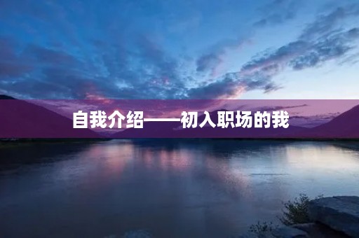 自我介绍——初入职场的我 自我介绍——初入职场的我