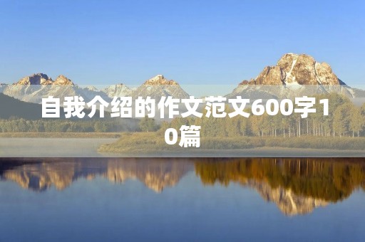 自我介绍的作文范文600字10篇 自我介绍的作文范文600字10篇