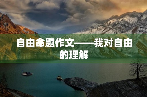 自由命题作文——我对自由的理解 自由命题作文——我对自由的理解