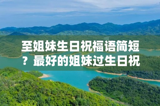 至姐妹生日祝福语简短？最好的姐妹过生日祝福语