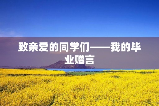 致亲爱的同学们——我的毕业赠言 致亲爱的同学们——我的毕业赠言