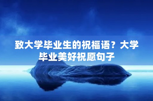 致大学毕业生的祝福语？大学毕业美好祝愿句子