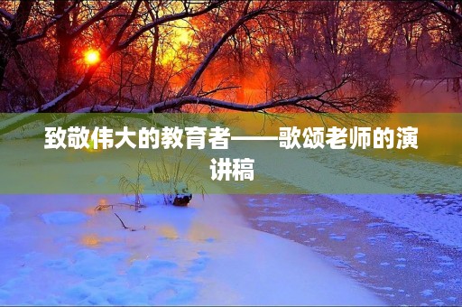 致敬伟大的教育者——歌颂老师的演讲稿 致敬伟大的教育者——歌颂老师的演讲稿