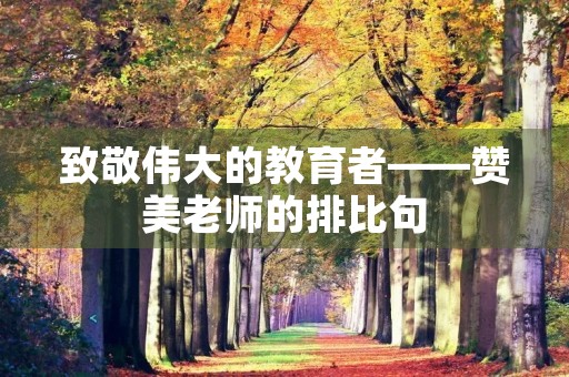 致敬伟大的教育者——赞美老师的排比句 致敬伟大的教育者——赞美老师的排比句