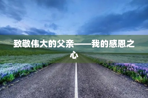 致敬伟大的父亲——我的感恩之心 致敬伟大的父亲——我的感恩之心