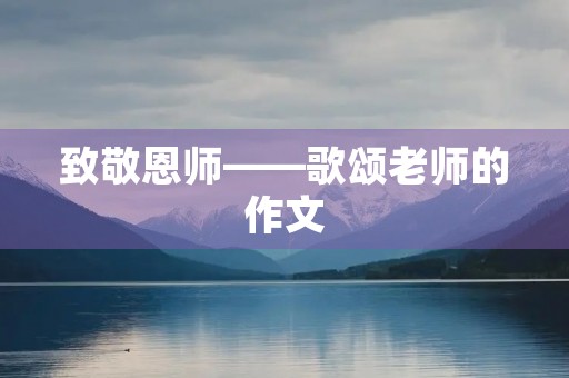 致敬恩师——歌颂老师的作文 致敬恩师——歌颂老师的作文