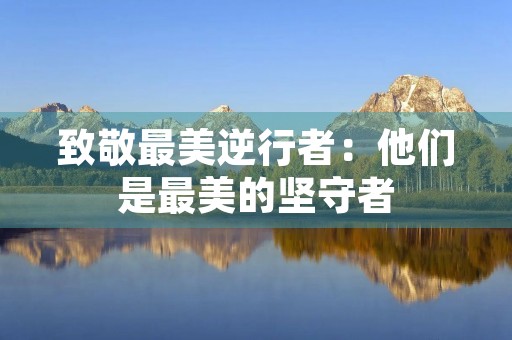 致敬最美逆行者:他们是最美的坚守者 致敬最美逆行者:他们是最美的坚守者