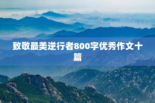 致敬最美逆行者800字优秀作文十篇 致敬最美逆行者800字优秀作文十篇