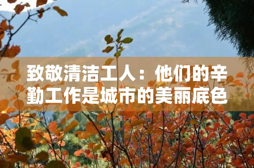 致敬清洁工人:他们的辛勤工作是城市的美丽底色 致敬清洁工人:他们的辛勤工作是城市的美丽底色