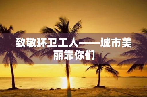 致敬环卫工人——城市美丽靠你们 致敬环卫工人——城市美丽靠你们