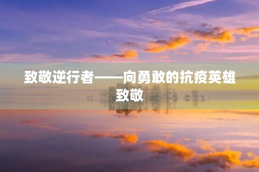 致敬逆行者——向勇敢的抗疫英雄致敬 致敬逆行者——向勇敢的抗疫英雄致敬