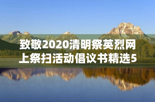 致敬2020清明祭英烈网上祭扫活动倡议书精选5篇 致敬2020清明祭英烈网上祭扫活动倡议书精选5篇