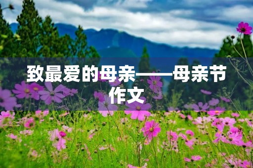 致最爱的母亲——母亲节作文 致最爱的母亲——母亲节作文