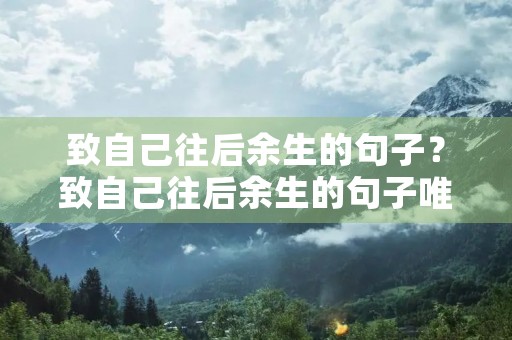 致自己往后余生的句子？致自己往后余生的句子唯美短句