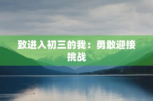 致进入初三的我:勇敢迎接挑战 致进入初三的我:勇敢迎接挑战