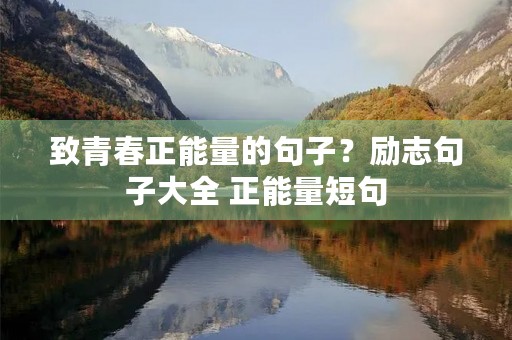 致青春正能量的句子?励志句子大全 正能量短句 致青春正能量的句子?励志句子大全 正能量短句