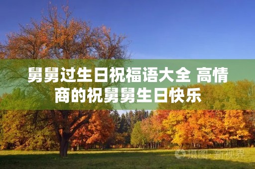 舅舅过生日祝福语大全 高情商的祝舅舅生日快乐