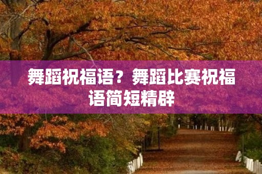 舞蹈祝福语？舞蹈比赛祝福语简短精辟