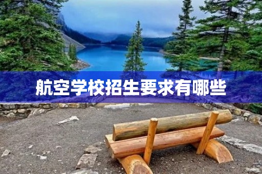 航空学校招生要求有哪些 航空学校招生要求有哪些