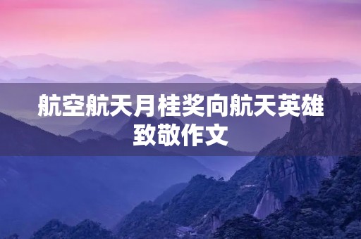航空航天月桂奖向航天英雄致敬作文 航空航天月桂奖向航天英雄致敬作文