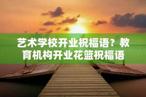 艺术学校开业祝福语?教育机构开业花篮祝福语
