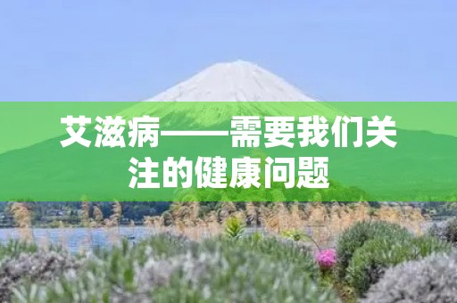 艾滋病——需要我们关注的健康问题 艾滋病——需要我们关注的健康问题