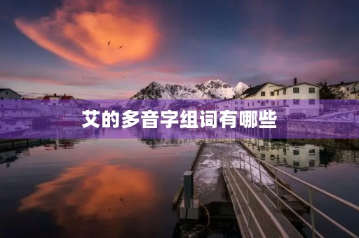 艾的多音字组词有哪些(艾的拼音) 艾的多音字组词有哪些(艾的拼音)