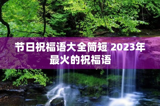 节日祝福语大全简短 2023年最火的祝福语 节日祝福语大全简短 2023年最火的祝福语