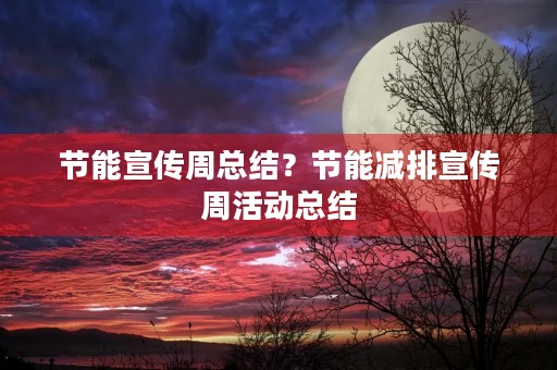 节能宣传周总结?节能减排宣传周活动总结 节能宣传周总结?节能减排宣传周活动总结