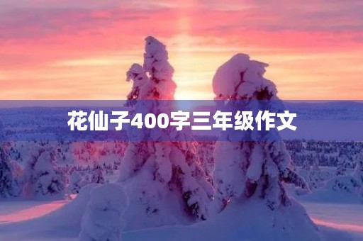 花仙子400字三年级作文 花仙子400字三年级作文