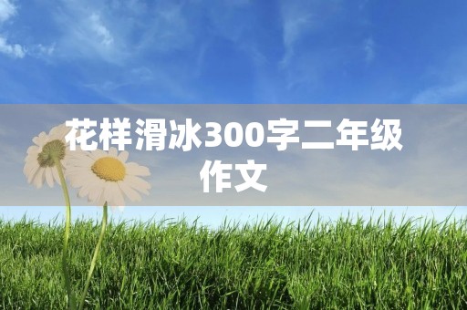 花样滑冰300字二年级作文