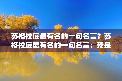 苏格拉底最有名的一句名言?苏格拉底最有名的一句名言:我是一个无知的人 苏格拉底最有名的一句名言?苏格拉底最有名的一句名言:我是一个无知的人