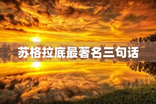 苏格拉底最著名三句话(苏格拉底灵魂三问) 苏格拉底最著名三句话(苏格拉底灵魂三问)