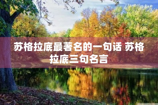 苏格拉底最著名的一句话 苏格拉底三句名言