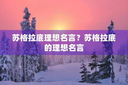 苏格拉底理想名言?苏格拉底的理想名言 苏格拉底理想名言?苏格拉底的理想名言