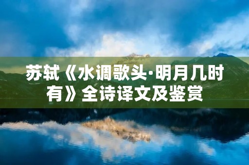 苏轼《水调歌头·明月几时有》全诗译文及鉴赏 苏轼《水调歌头·明月几时有》全诗译文及鉴赏