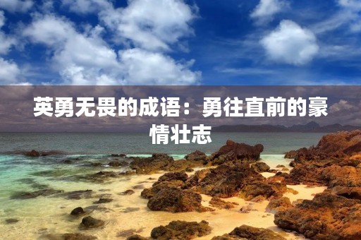 英勇无畏的成语:勇往直前的豪情壮志 英勇无畏的成语:勇往直前的豪情壮志