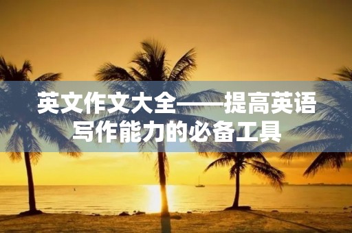 英文作文大全——提高英语写作能力的必备工具