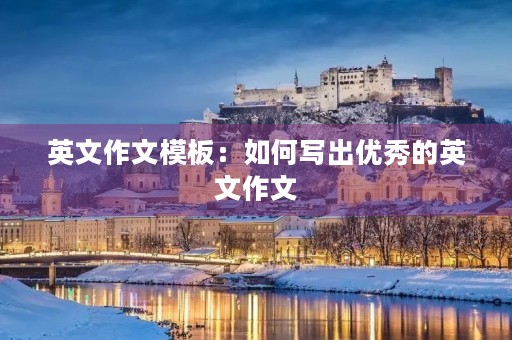 英文作文模板:如何写出优秀的英文作文 英文作文模板:如何写出优秀的英文作文