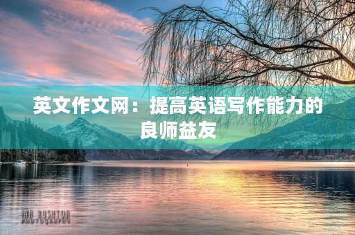 英文作文网:提高英语写作能力的良师益友 英文作文网:提高英语写作能力的良师益友
