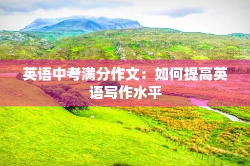 英语中考满分作文：如何提高英语写作水平