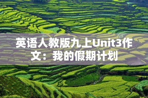 英语人教版九上Unit3作文:我的假期计划 英语人教版九上Unit3作文:我的假期计划